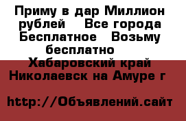 Приму в дар Миллион рублей! - Все города Бесплатное » Возьму бесплатно   . Хабаровский край,Николаевск-на-Амуре г.